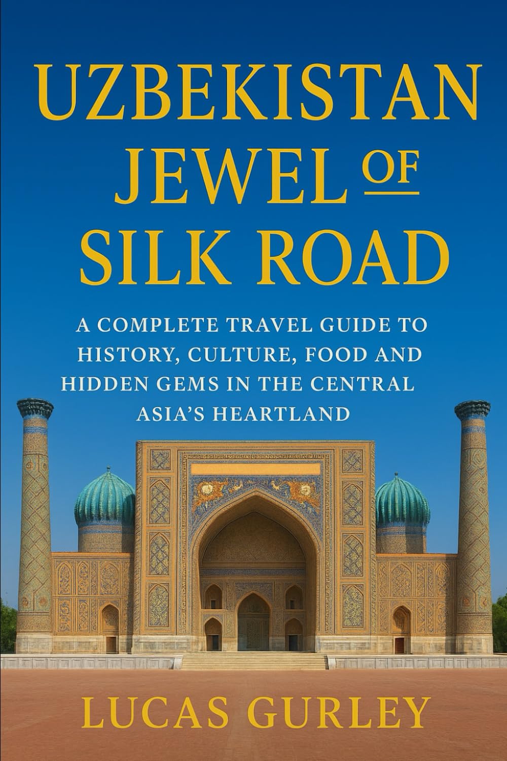 Uzbekistan: Jewel of the Silk Road: A Complete Travel Guide to History, Culture, Food, and Hidden Gems in Central Asia’s Heartland