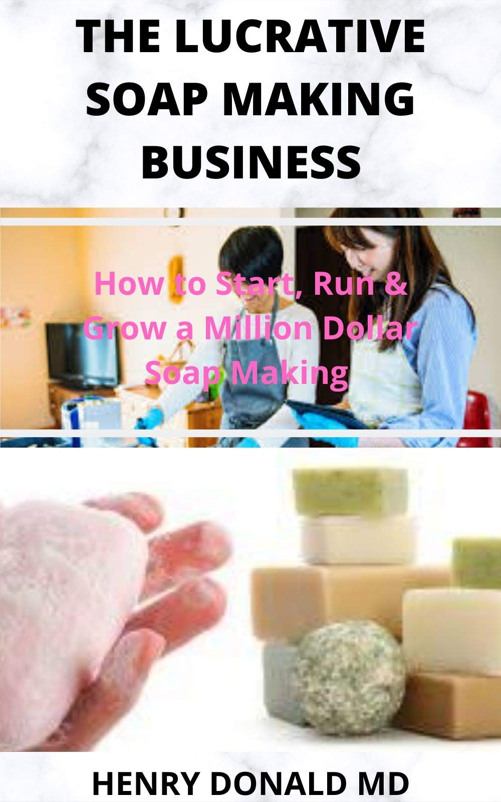 THE LUCRATIVE SOAP MAKING BUSINESS: How To Start, Run and Grow A Million Dollar Soap Making Business