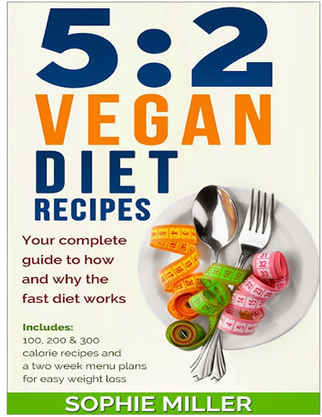 5:2 Vegan Diet Recipes: Your complete guide to how and why the fast diet works. Includes 100, 200 & 300 calorie recipes and a two week menu plans for easy weight loss