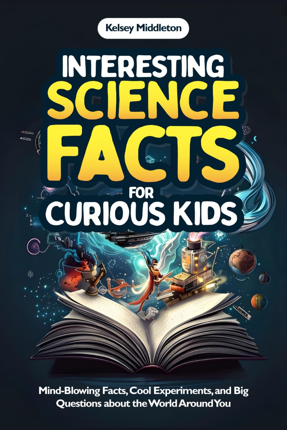 Interesting Science Facts for Curious Kids: Mind-Blowing Facts, Cool Experiments, and Big Questions about the World Around You