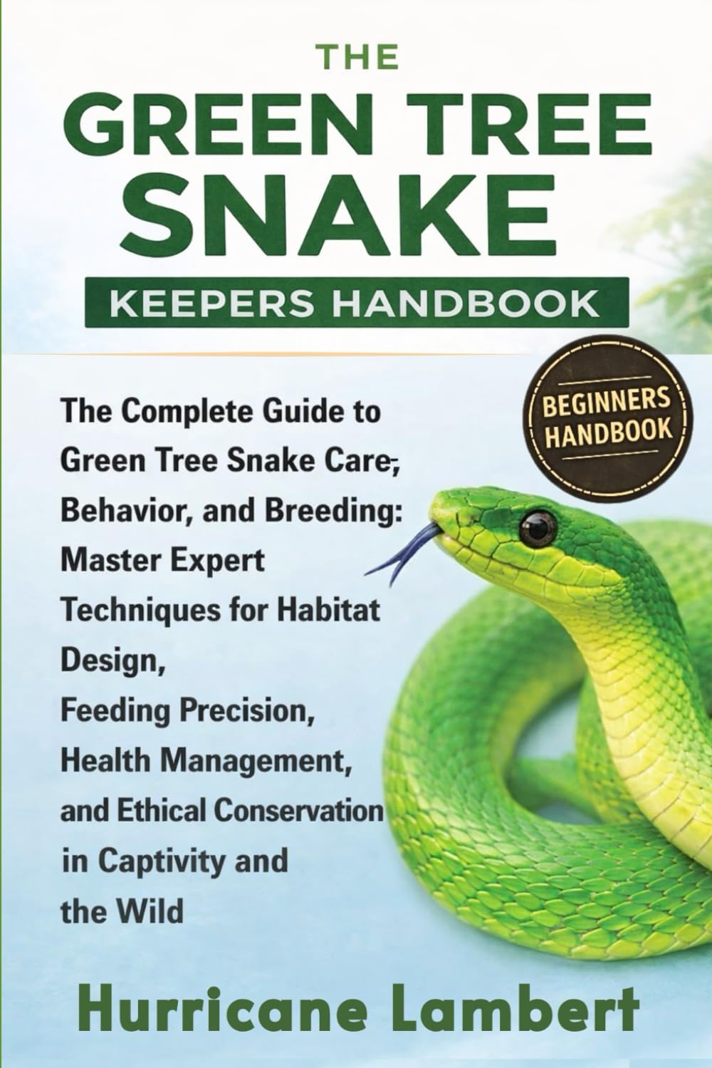 THE GREEN TREE SNAKE KEEPERS HANDBOOK: The Complete Guide to Green Tree Snake Care, Behavior, and Breeding: Master Expert Techniques for Habitat ... Conservation in Captivity and the Wild