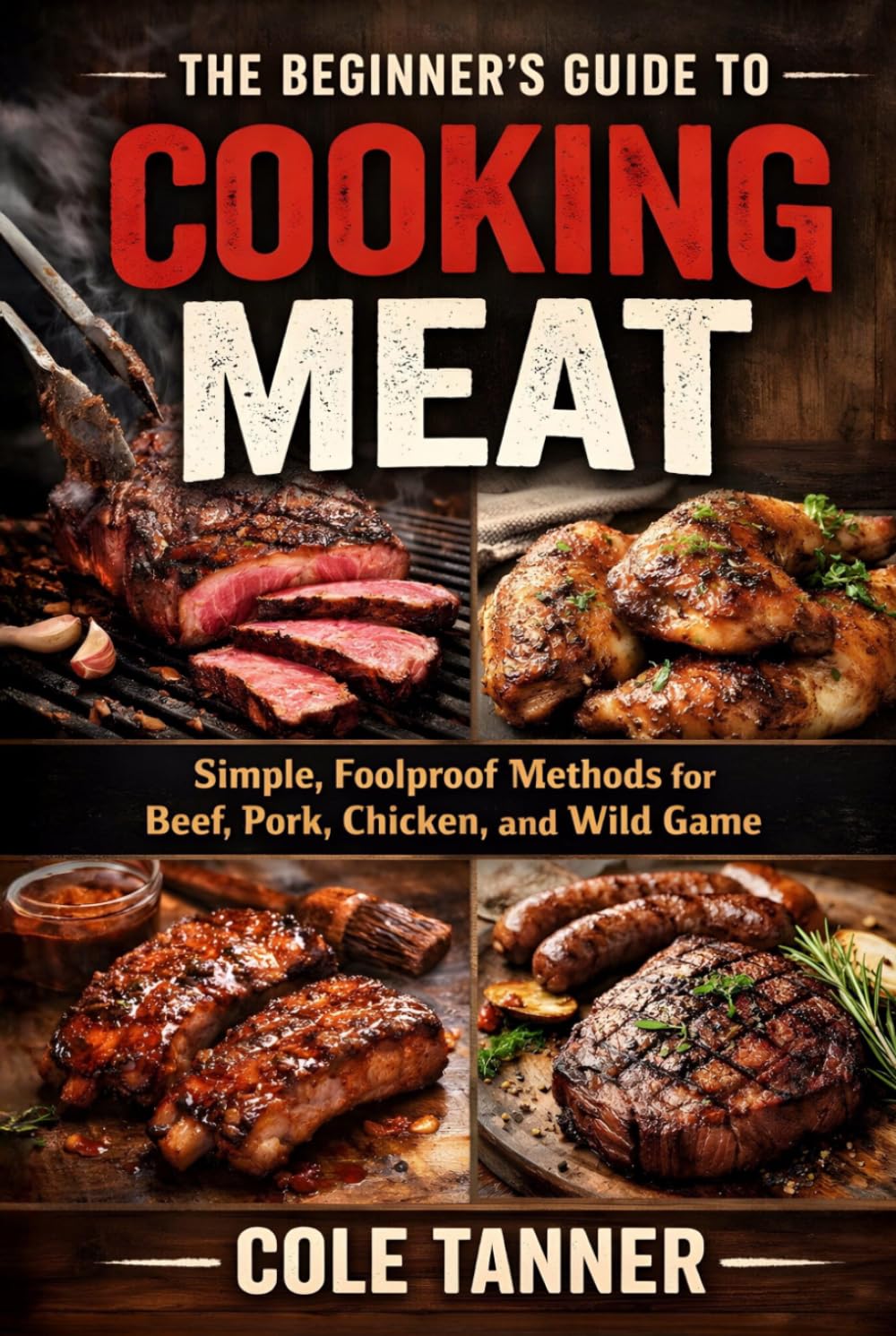 The Beginner's Guide to Cooking Meat: Simple, Foolproof Methods for Beef, Pork, Chicken, and Wild Game