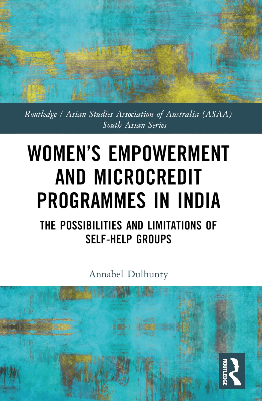 Women’s Empowerment and Microcredit Programmes in India: The Possibilities and Limitations of Self-Help Groups (Routledge/Asian Studies Association of Australia ASAA South Asian Series)