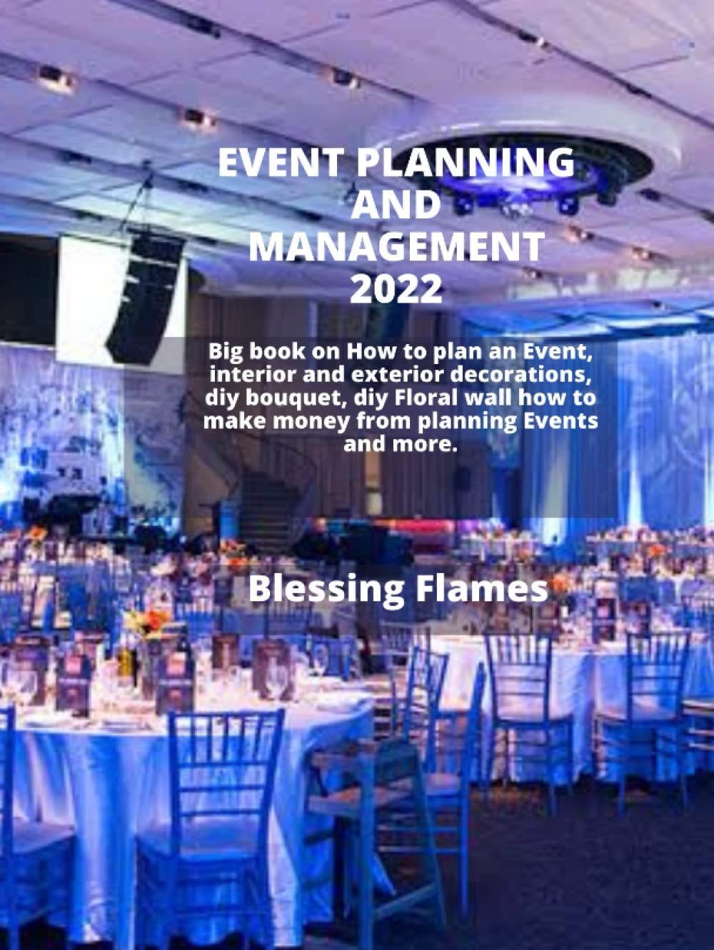 EVENT PLANNING AND MANAGEMENT 2022: Big book on How to plan an Event, interior and exterior decorations, diy bouquet, diy Floral wall how to make money from planning Events and more.