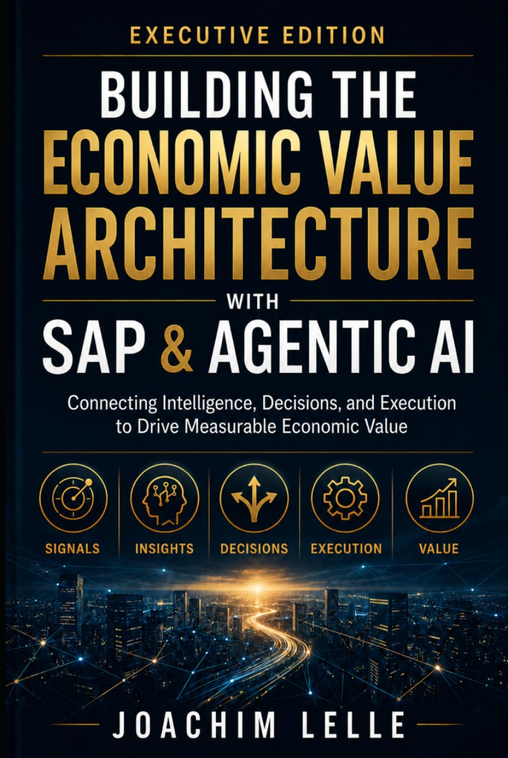 Building the Economic Value Architecture with SAP & Agentic AI - Executive Edition: Connecting Intelligence, Decisions, and Execution to Drive Measurable Economic Value (The AI Revolution)