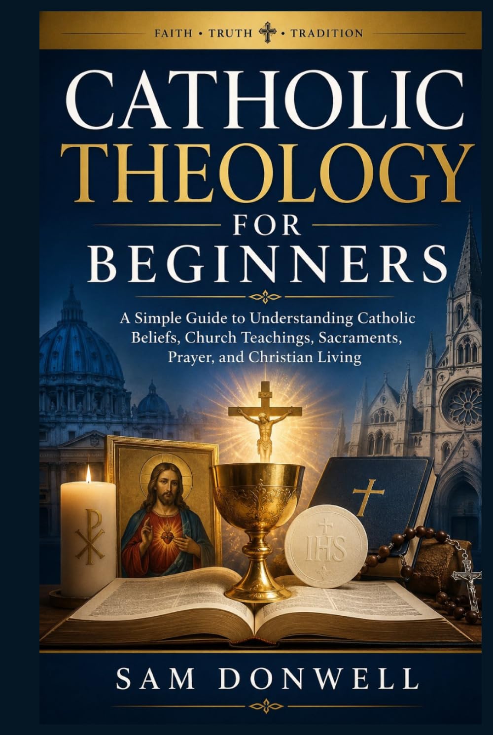 Catholic Theology For Beginners: A Simple Guide to Understanding Catholic Beliefs, Church Teachings, Sacraments, Prayer, and Christian Living