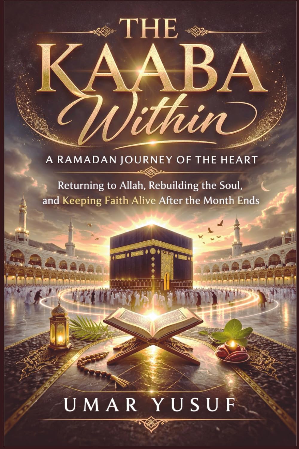 The Kaaba Withing: A Ramadan journey of the heart Returning to Allah, Rebuilding the Soul, and Keeping Faith Alive After the Month Ends