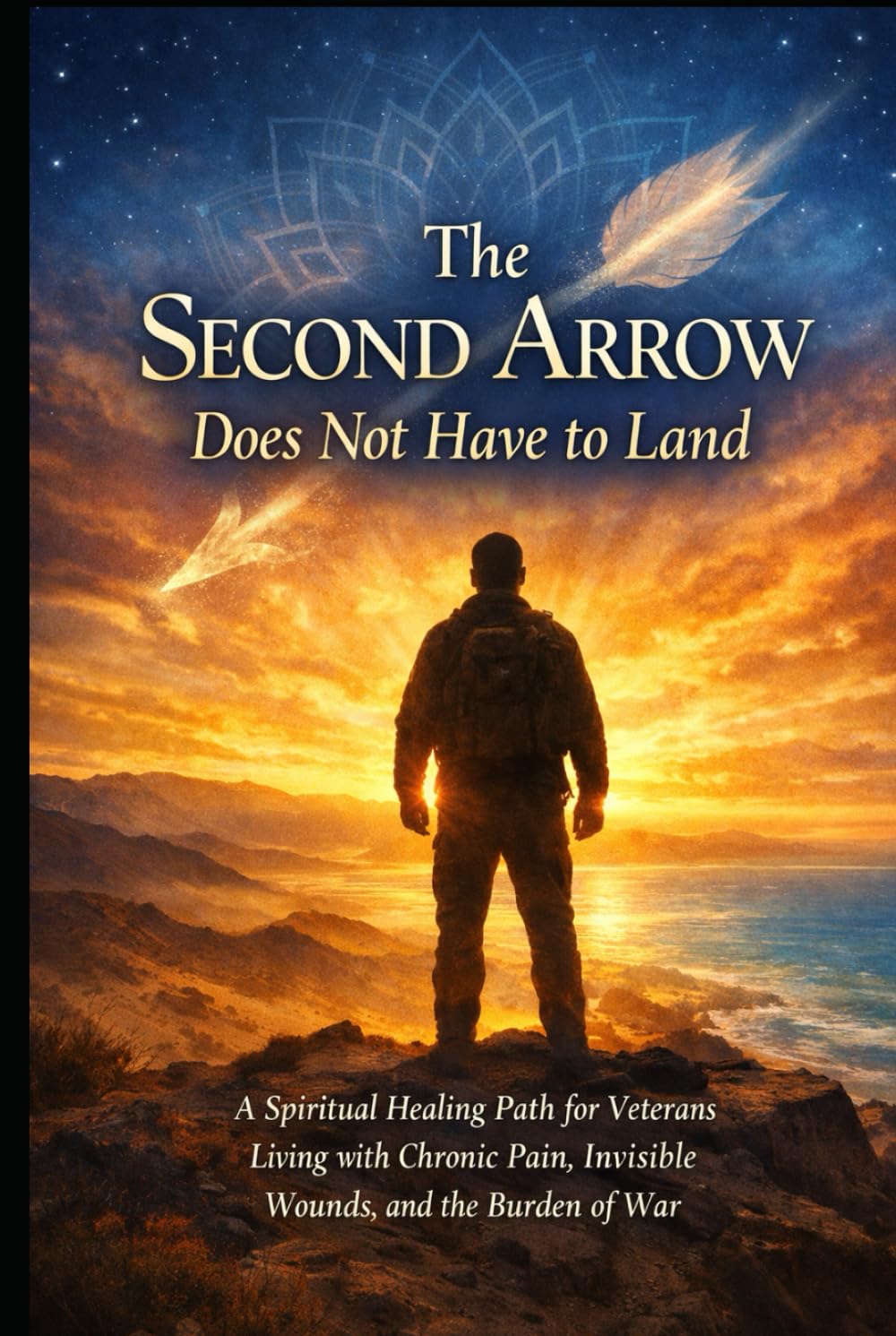The Second Arrow Does Not Have to Land: A Spiritual Healing Path for Veterans Living with Chronic Pain, Invisible Wounds, and the Burden of War
