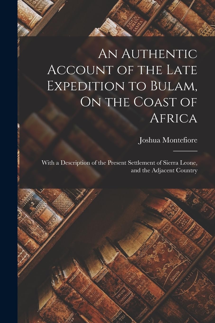 An Authentic Account of the Late Expedition to Bulam, On the Coast of Africa: With a Description of the Present Settlement of Sierra Leone, and the Adjacent Country