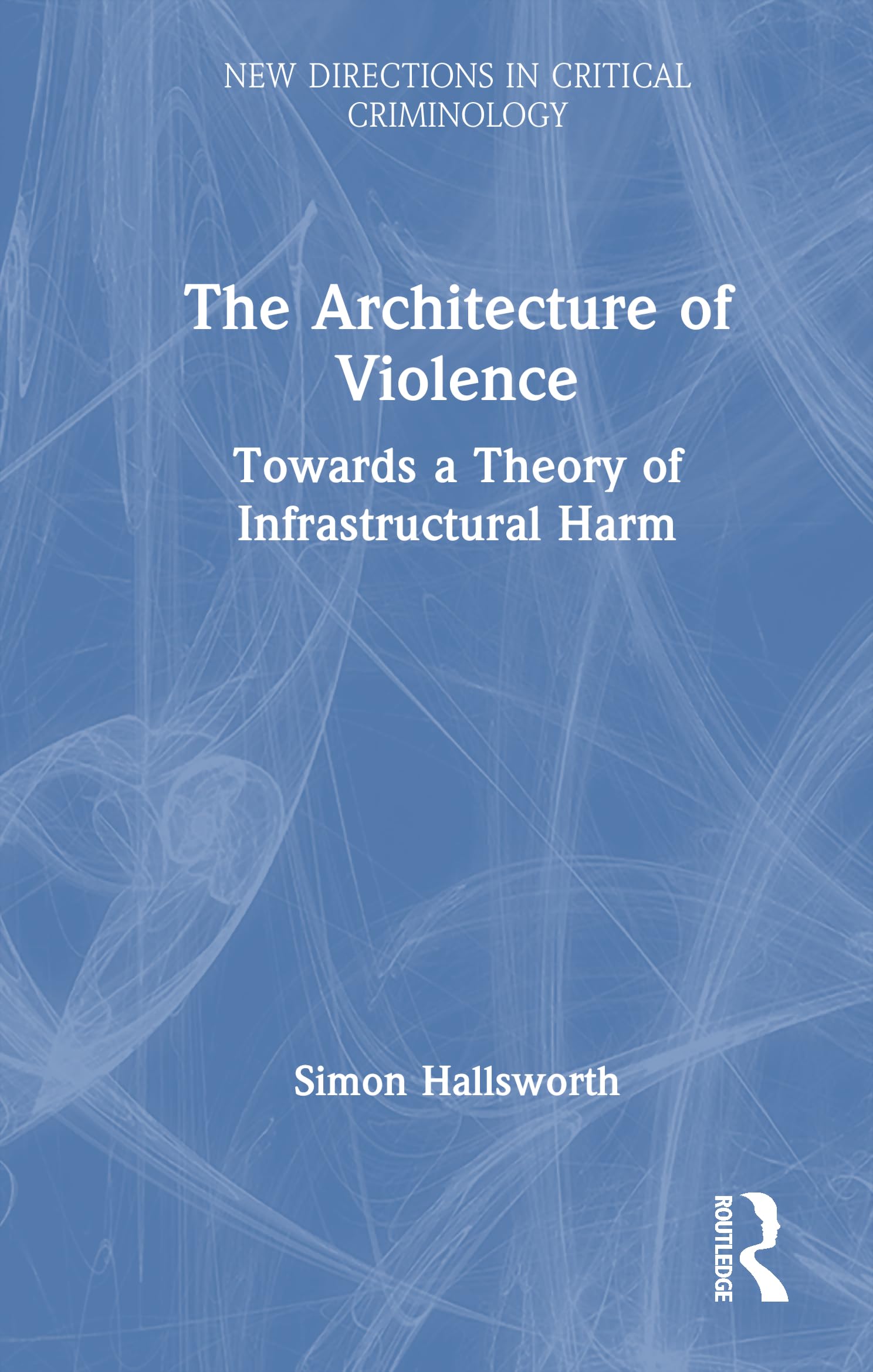 The Architecture of Violence: Towards a Theory of Infrastructural Harm (New Directions in Critical Criminology)