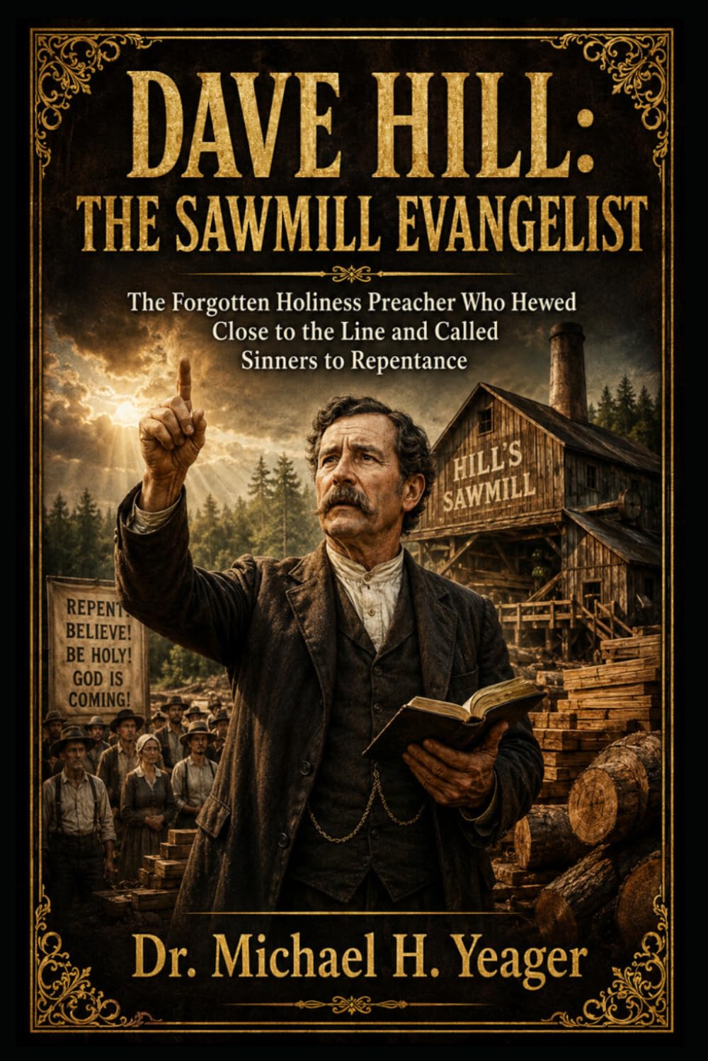 DAVE HILL: THE SAWMILL EVANGELIST: The Forgotten Holiness Preacher Who Hewed Close to the Line and Called Sinners to Repentance
