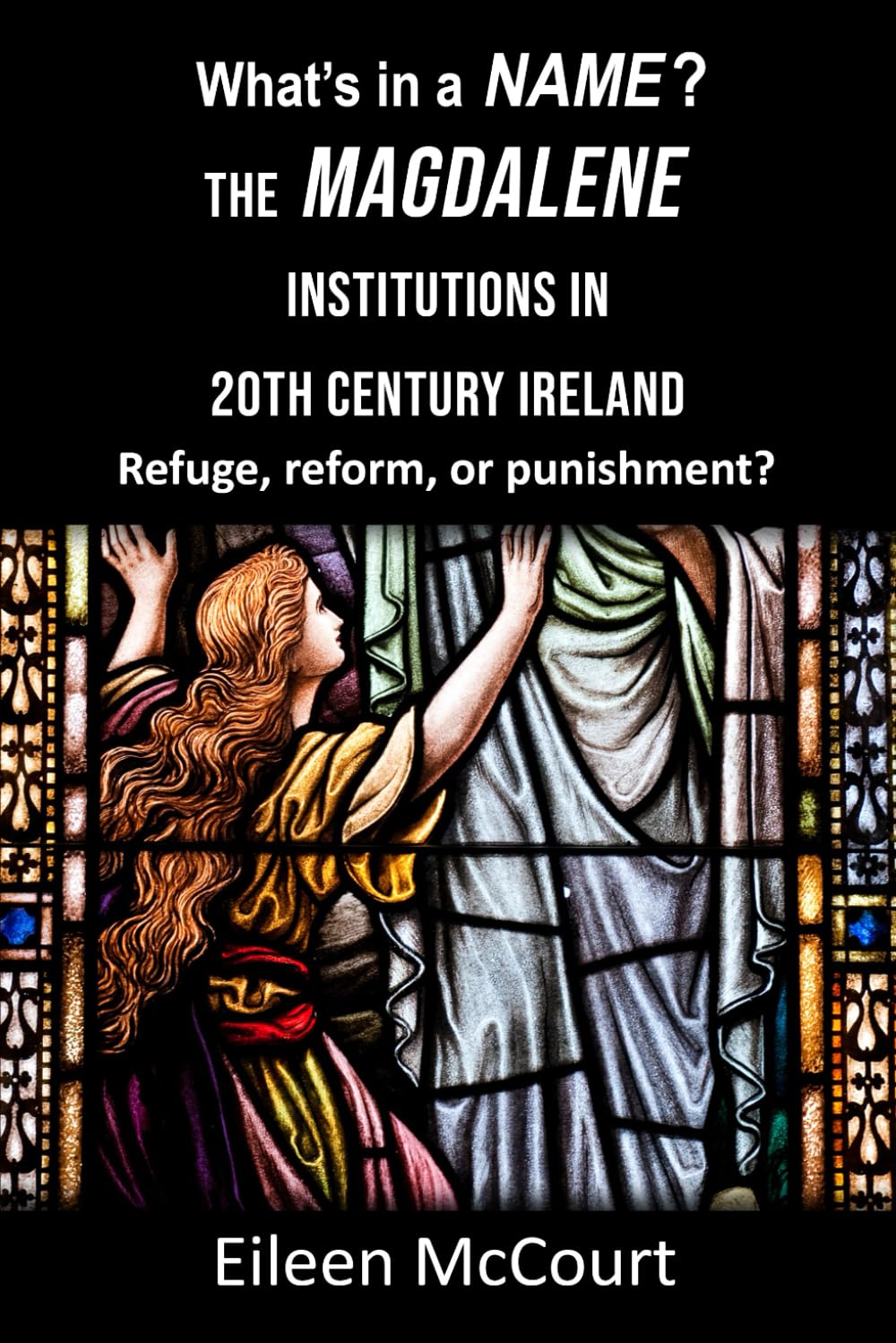 WHAT'S IN A NAME? THE MAGDALENE INSTITUTIONS IN 20TH CENTURY IRELAND: Refuge, reform, or punishment?