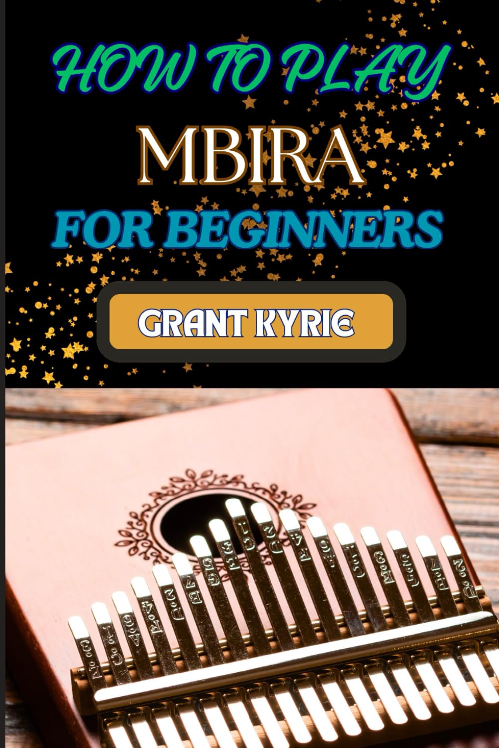 HOW TO PLAY MBIRA FOR BEGINNERS: Step-By-Step Guide To Mastering Traditional African Thumb Piano Techniques, Tuning, And Songs