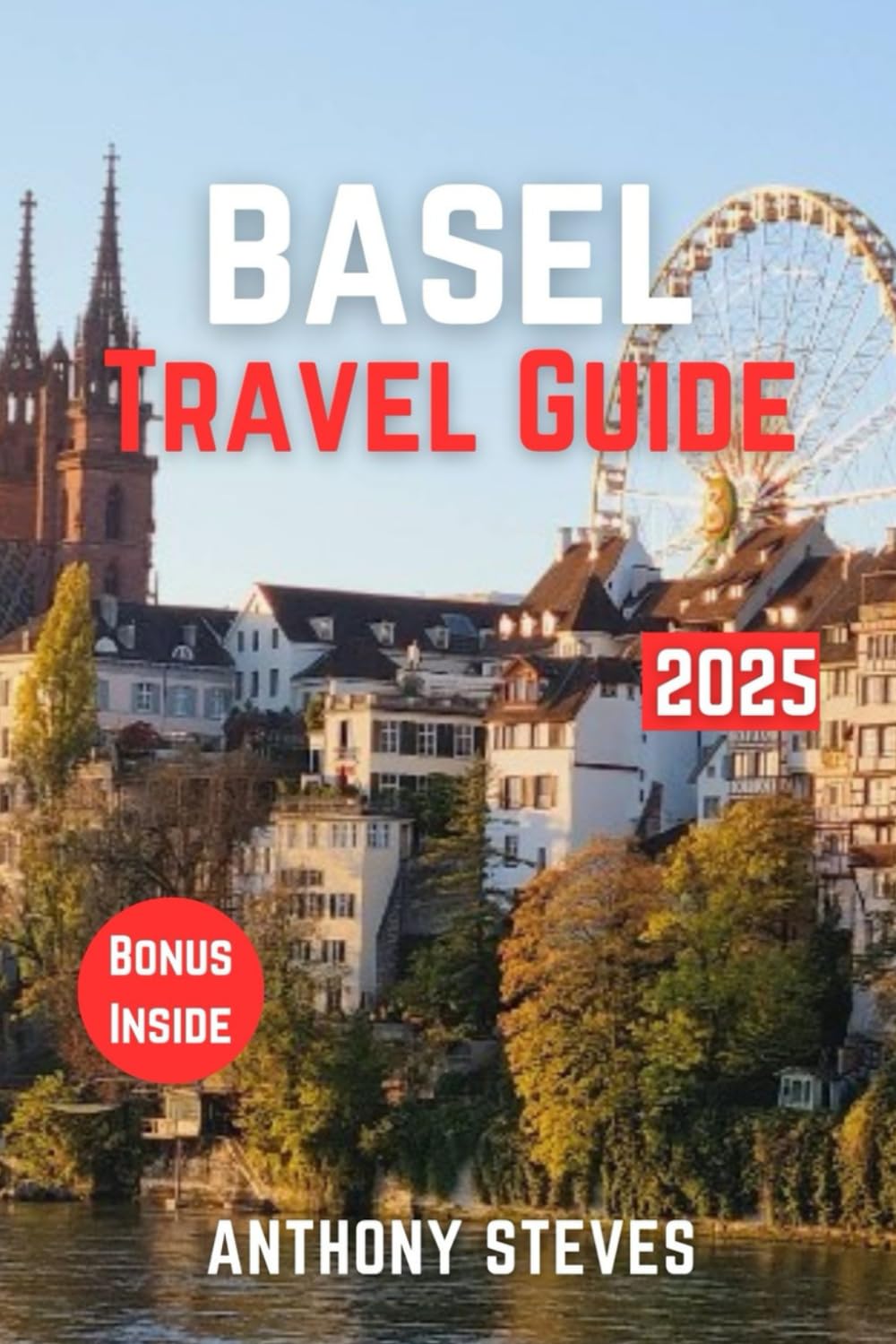 BASEL TRAVEL GUIDE 2025: The Ultimate Guide to Switzerland’s Natural Wonders, Hidden Gems, Cultural Treasures and authentic experience