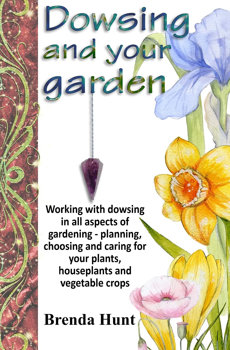 Dowsing and your garden: Working with dowsing in all aspects of gardening - planning, choosing and caring for your plants, houseplants and vegetable crop (Pendulum Dowsing)