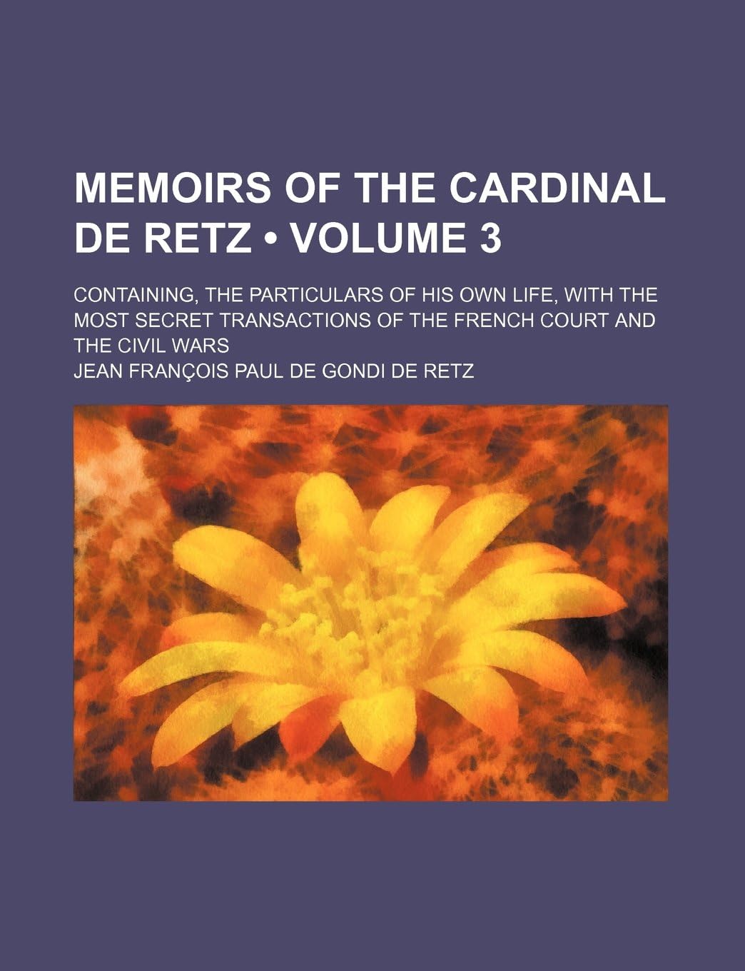 Memoirs of the Cardinal de Retz (Volume 3 ); Containing, the Particulars of His Own Life, with the Most Secret Transactions of the French Court and the Civil Wars