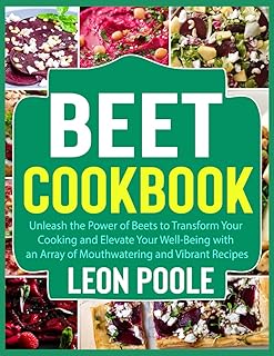Beet Cookbook: Unleash the Power of Beets to Transform Your Cooking and Elevate Your Well-Being with an Array of Mouthwatering and Vibrant Recipes