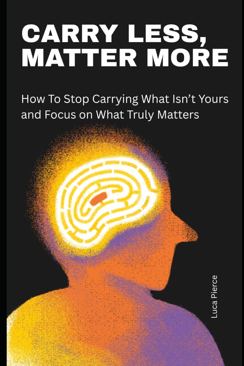 Carry Less, Matter More: How to Stop Carrying What Isn’t Yours and Focus on What Truly Matters