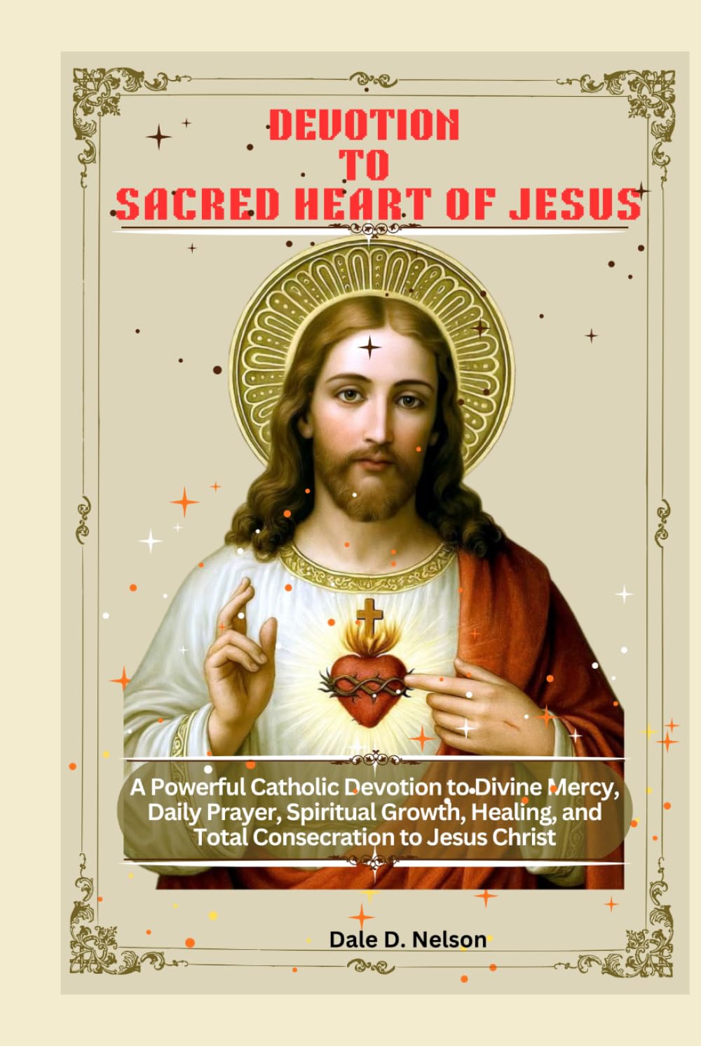 DEVOTION TO THE SACRED HEART OF JESUS: A Powerful Catholic Devotion to Divine Mercy, Daily Prayer, Spiritual Growth, Healing, and Total Consecration to Jesus Christ