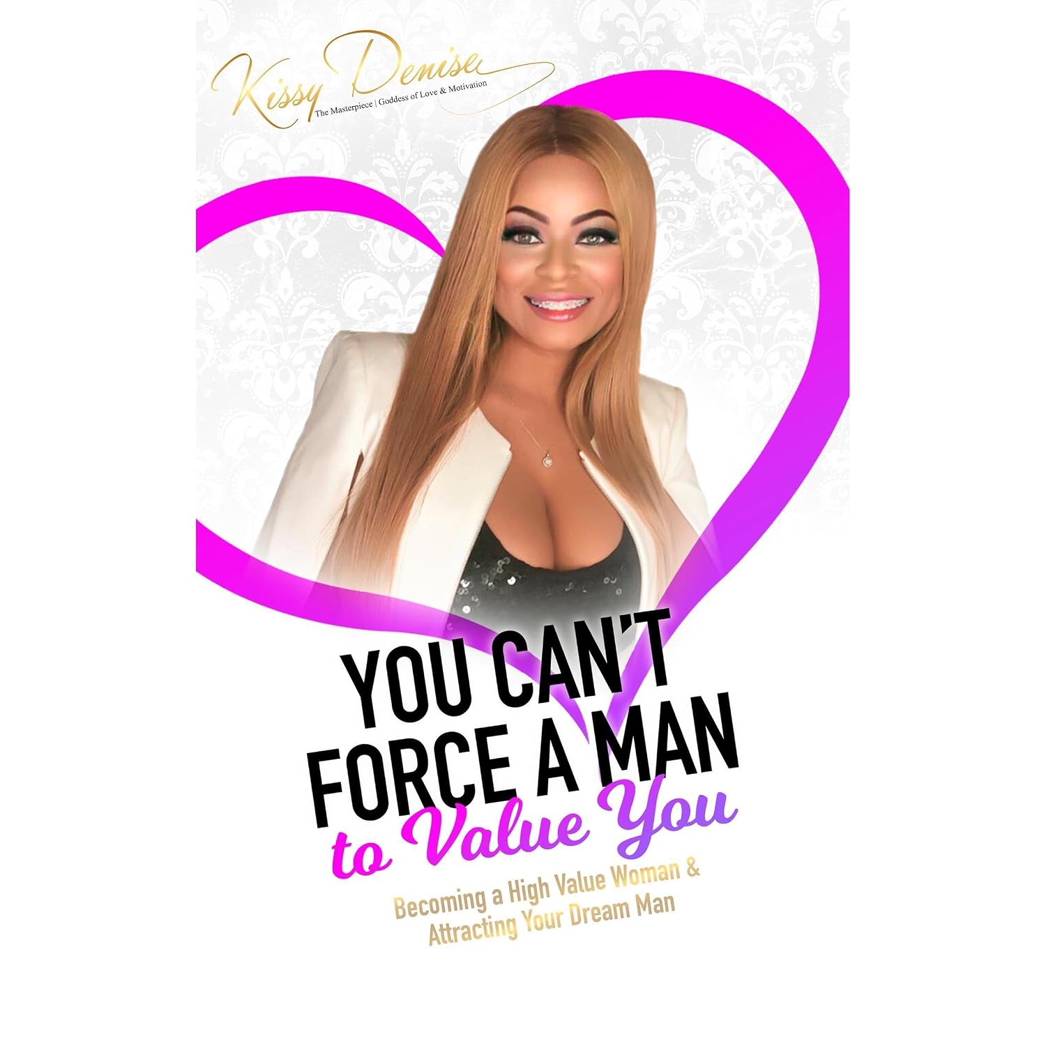 You Can't Force A Man To Value You: Becoming A High Value Woman & Attracting The Man Of Your Dreams