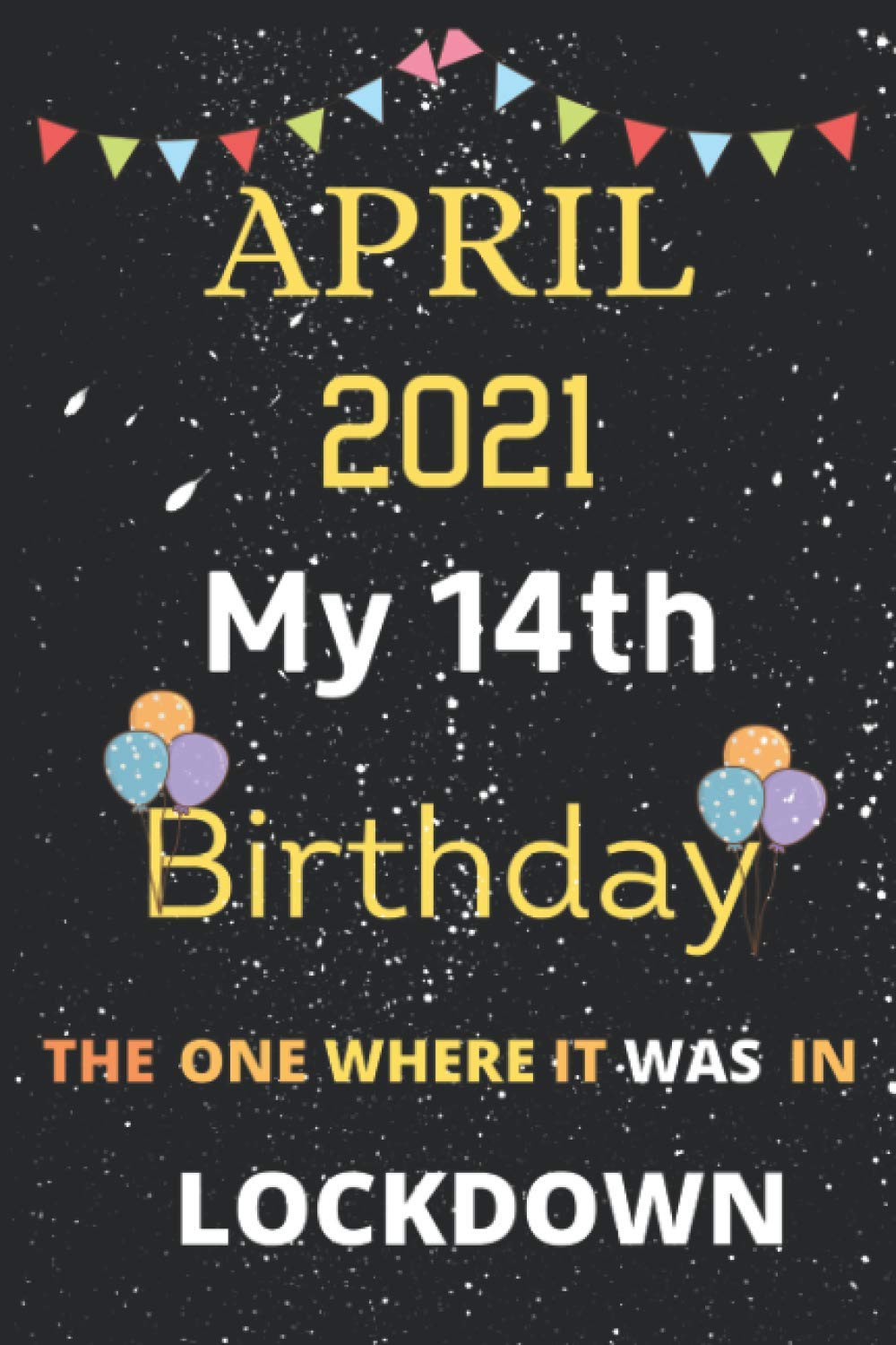 April 2021 My 14th birthday the one where It was in lockdown: Happy 14 th Birthday. Notebook for 14 Years old Boys and girls, this quarantine.