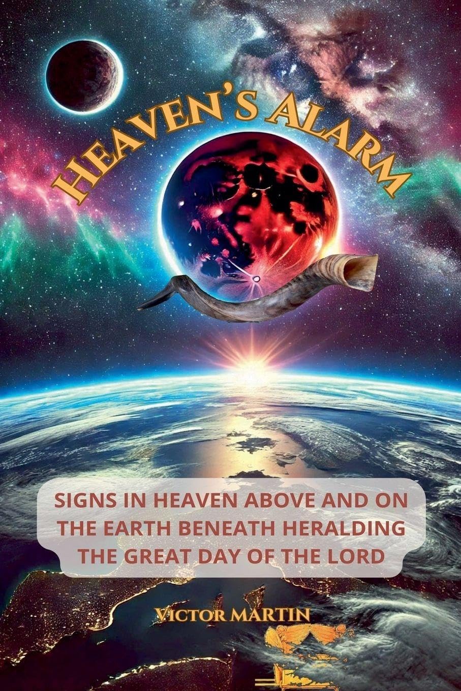 Heaven's Alarm: Signs in Heaven Above and on the Earth Beneath Heralding the Great Day of the LORD: 1