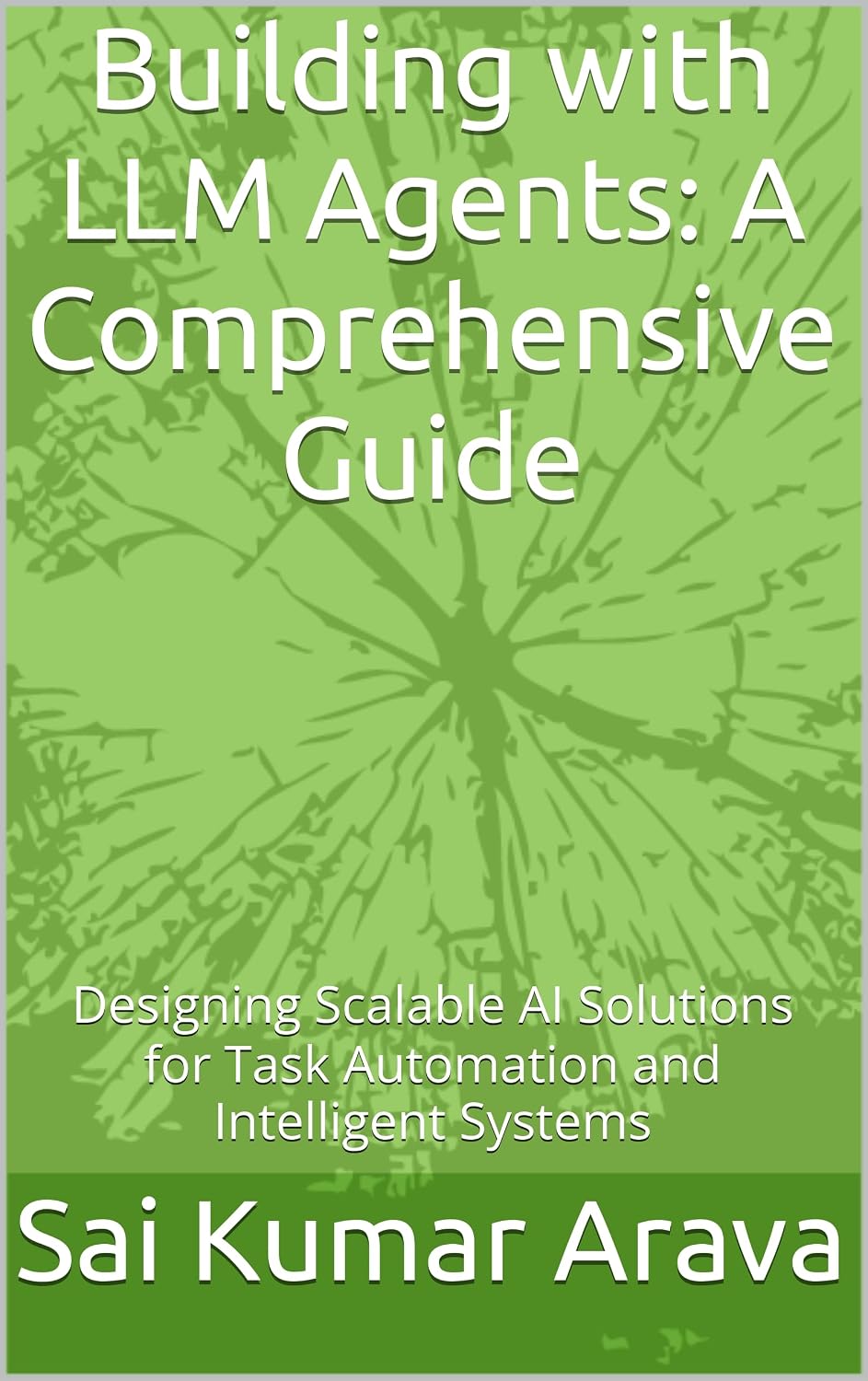 Building with LLM Agents: A Comprehensive Guide: Designing Scalable AI Solutions for Task Automation and Intelligent Systems