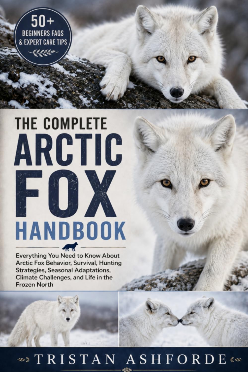 THE COMPLETE ARCTIC FOX HANDBOOK: Everything You Need to Know About Arctic Fox Behavior, Survival, Hunting Strategies, Seasonal Adaptations, Climate Challenges, and Life in the Frozen North