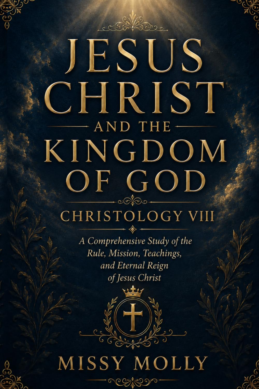JESUS CHRIST AND THE KINGDOM OF GOD CHRISTOLOGY VIII: A Comprehensive Study of the Rule, Mission, Teachings, and Eternal Reign of Jesus Christ (CHRISTOLOGY SERIES)