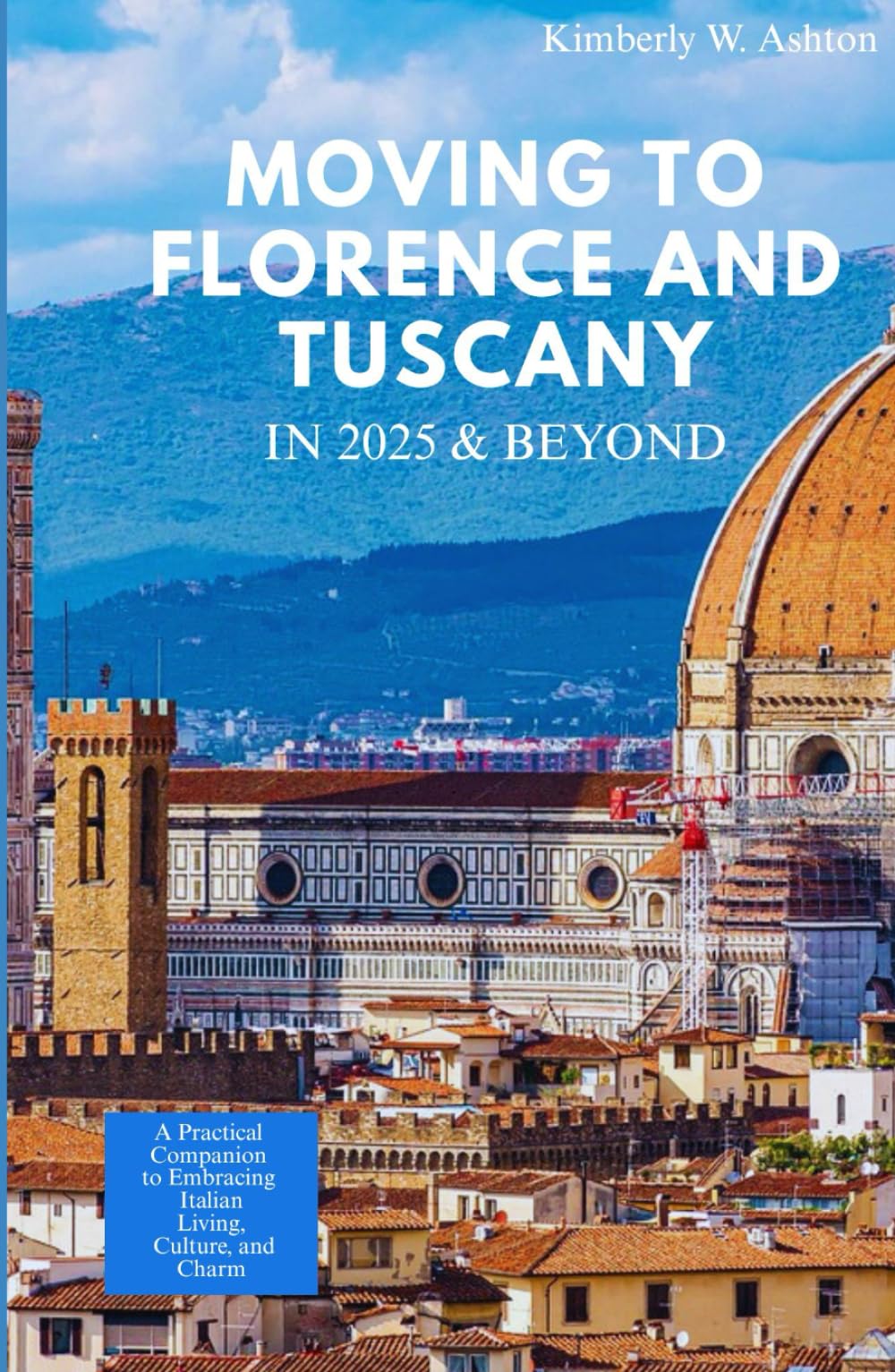MOVING TO FLORENCE & TUSCANY IN 2025 AND BEYOND: A Practical Companion to Embracing Italian Living, Culture, and Charm