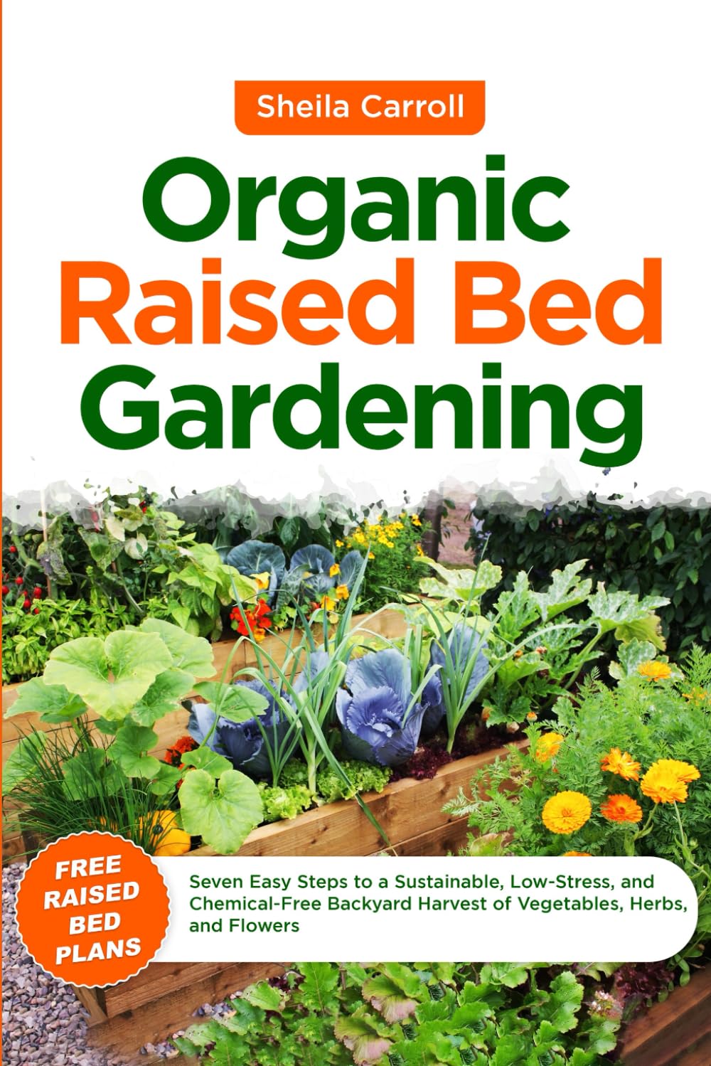 Organic Raised Bed Gardening: Seven Easy Steps to a Sustainable, Low-Stress, and Chemical-Free Backyard Harvest of Vegetables, Herbs, and Flowers