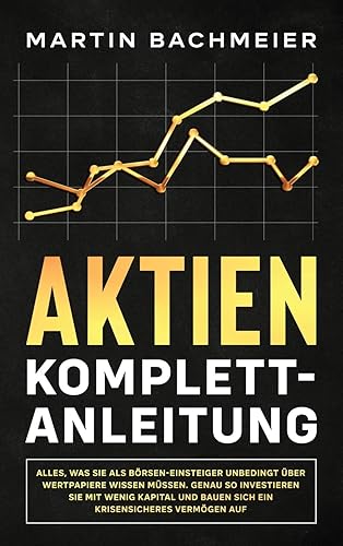 Aktien Komplett-Anleitung: Alles, was Sie als Börsen-Einsteiger unbedingt über Wertpapiere wissen müssen. Genau so investieren Sie mit wenig Kapital und bauen sich ein krisensicheres Vermögen auf