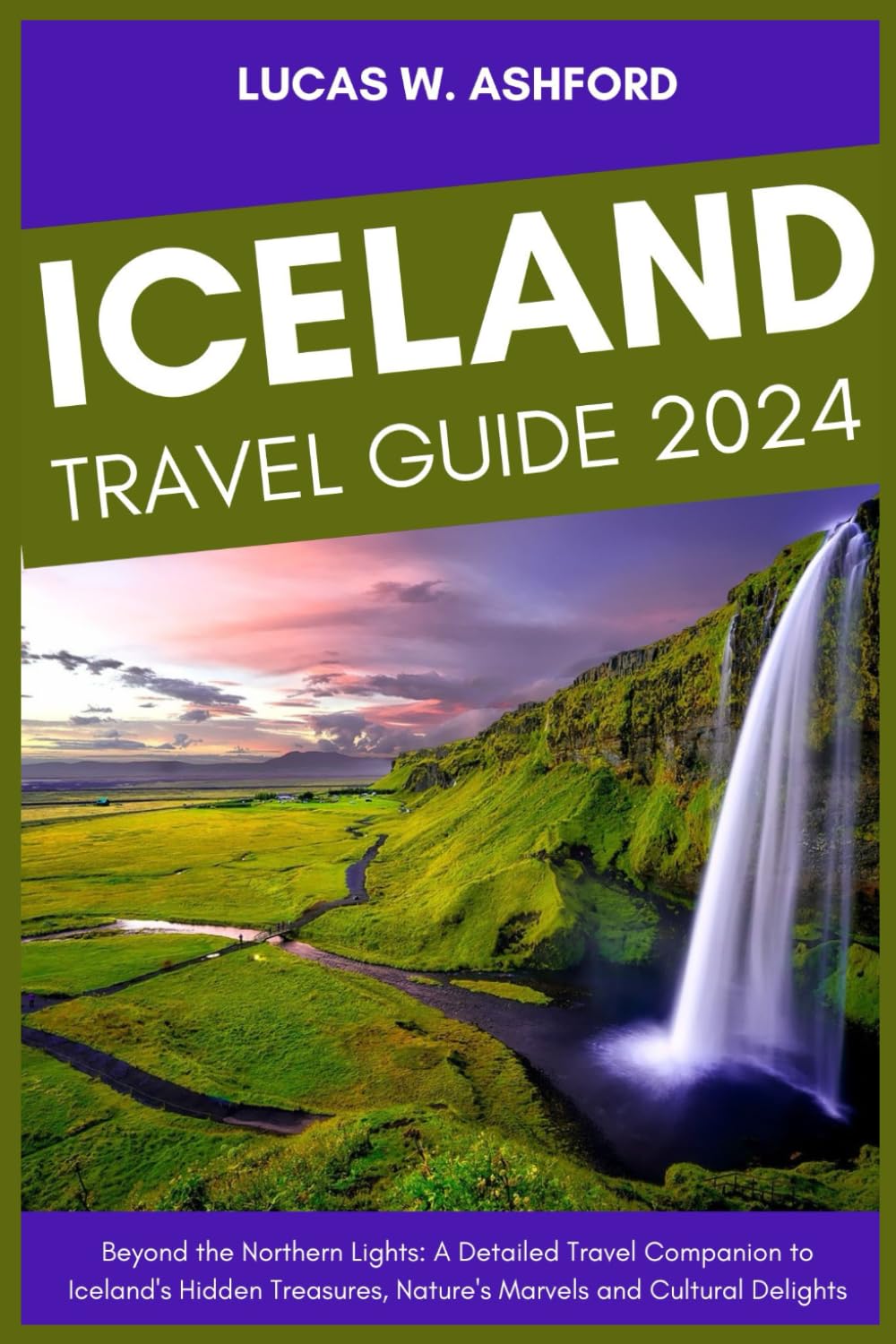 ICELAND TRAVEL GUIDE 2024: Beyond the Northern Lights: A Detailed Travel Companion to Iceland's Hidden Treasures, Nature's Marvels and Cultural Delights