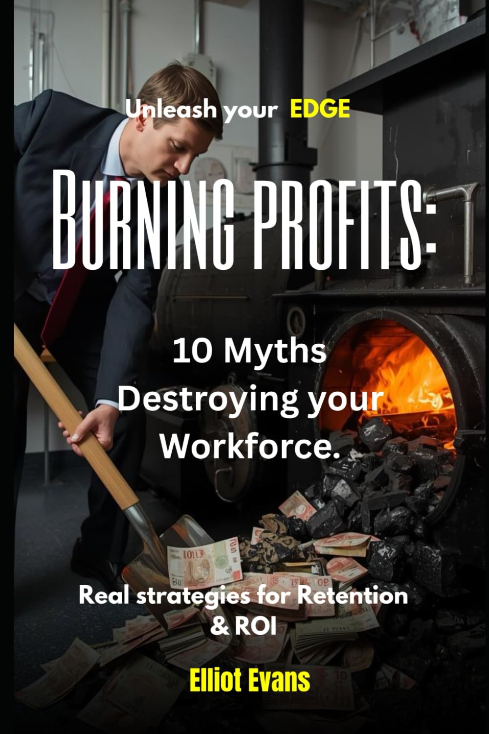 Burning Profits: 10 Myths Destroying your Workforce: Real strategies for Retention and ROI
