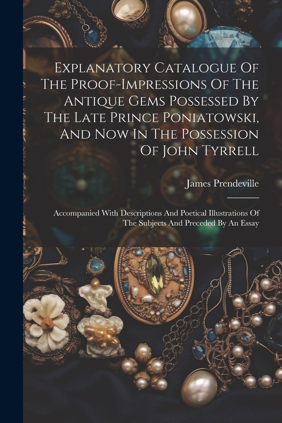 Explanatory Catalogue Of The Proof-impressions Of The Antique Gems Possessed By The Late Prince Poniatowski, And Now In The Possession Of John ... Of The Subjects And Preceded By An Essay