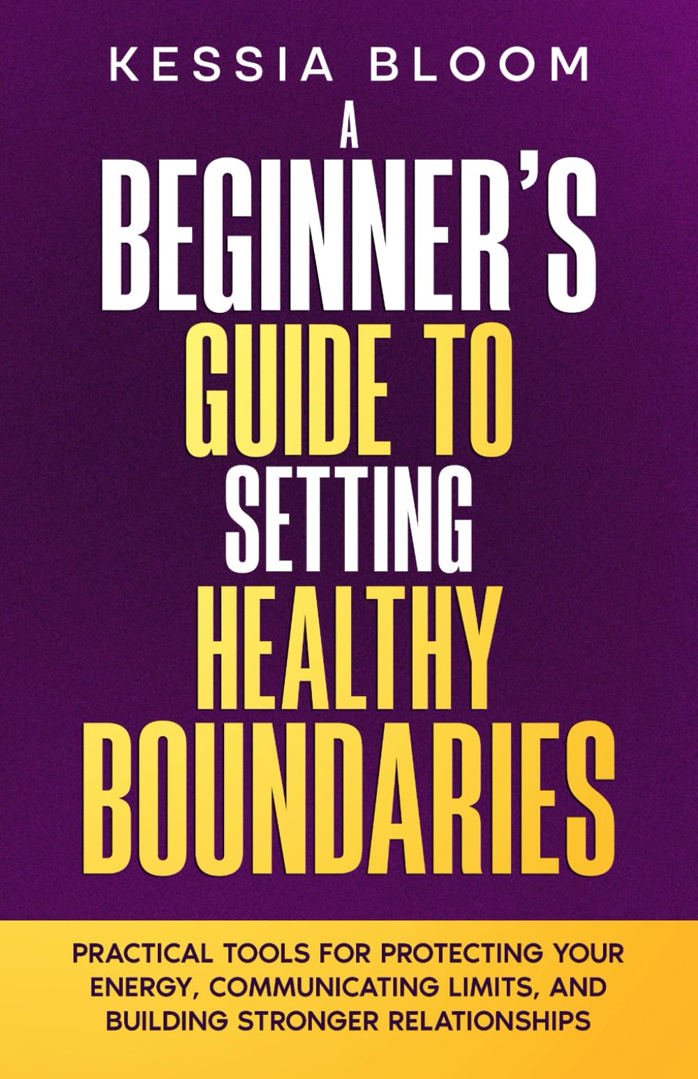 A Beginner’s Guide to Setting Healthy Boundaries: Practical Tools for Protecting Your Energy, Communicating Limits and Building Stronger Relationships (The Beginners Guide)