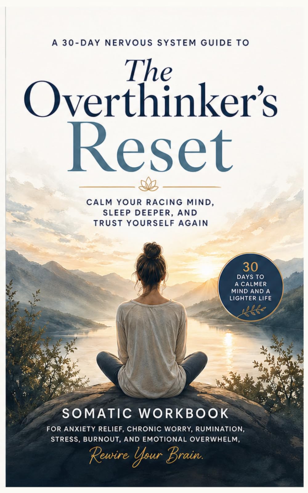 The Overthinker's Reset : A 30-Day Nervous System Guide to Calm Your Racing Mind, Sleep Deeper, and Trust Yourself Again: Somatic Workbook for Anxiety ... and Emotional Overwhelm, Rewire Your Brain