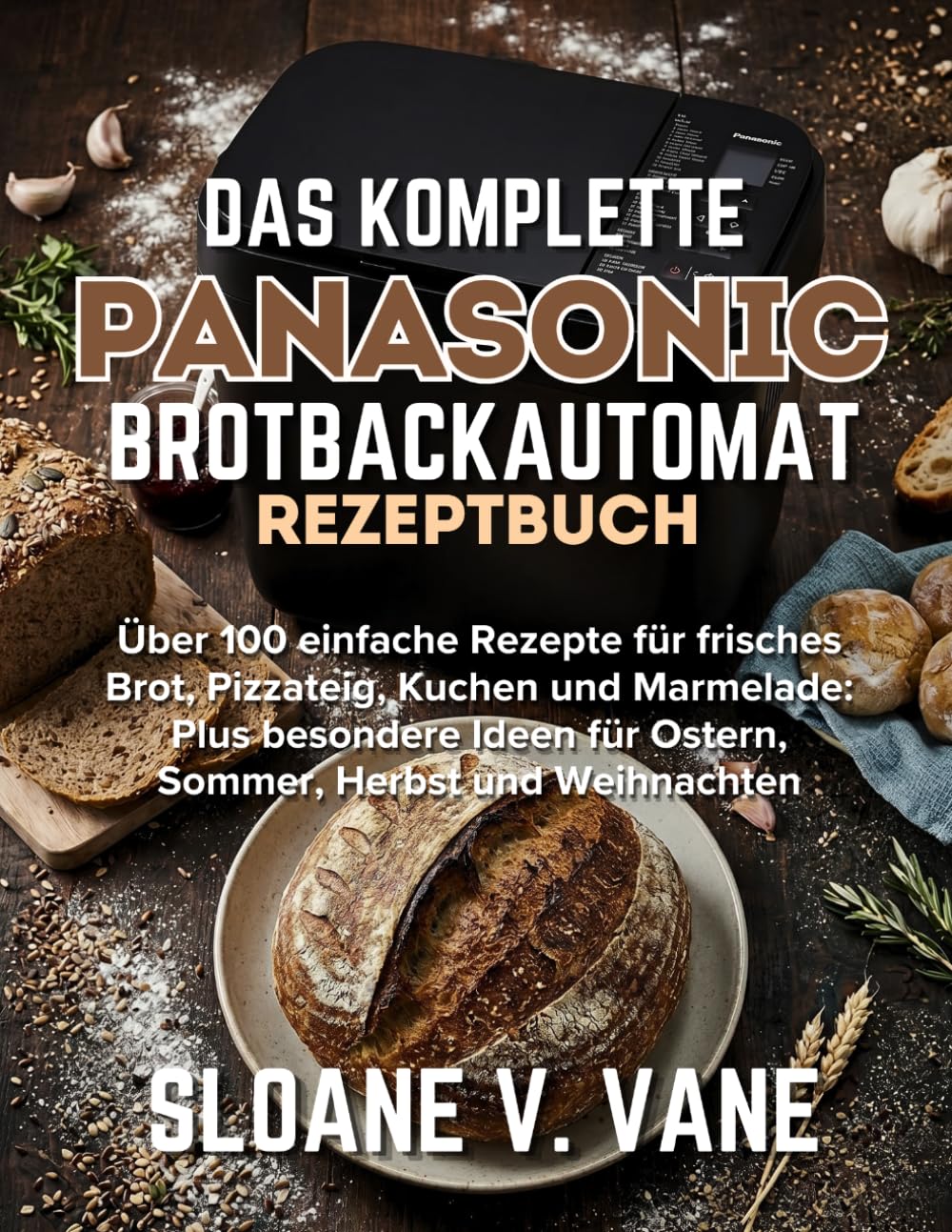 Backen mit dem Panasonic Brotbackautomat: Über 100 einfache Rezepte für Brot, Teig und Kuchen