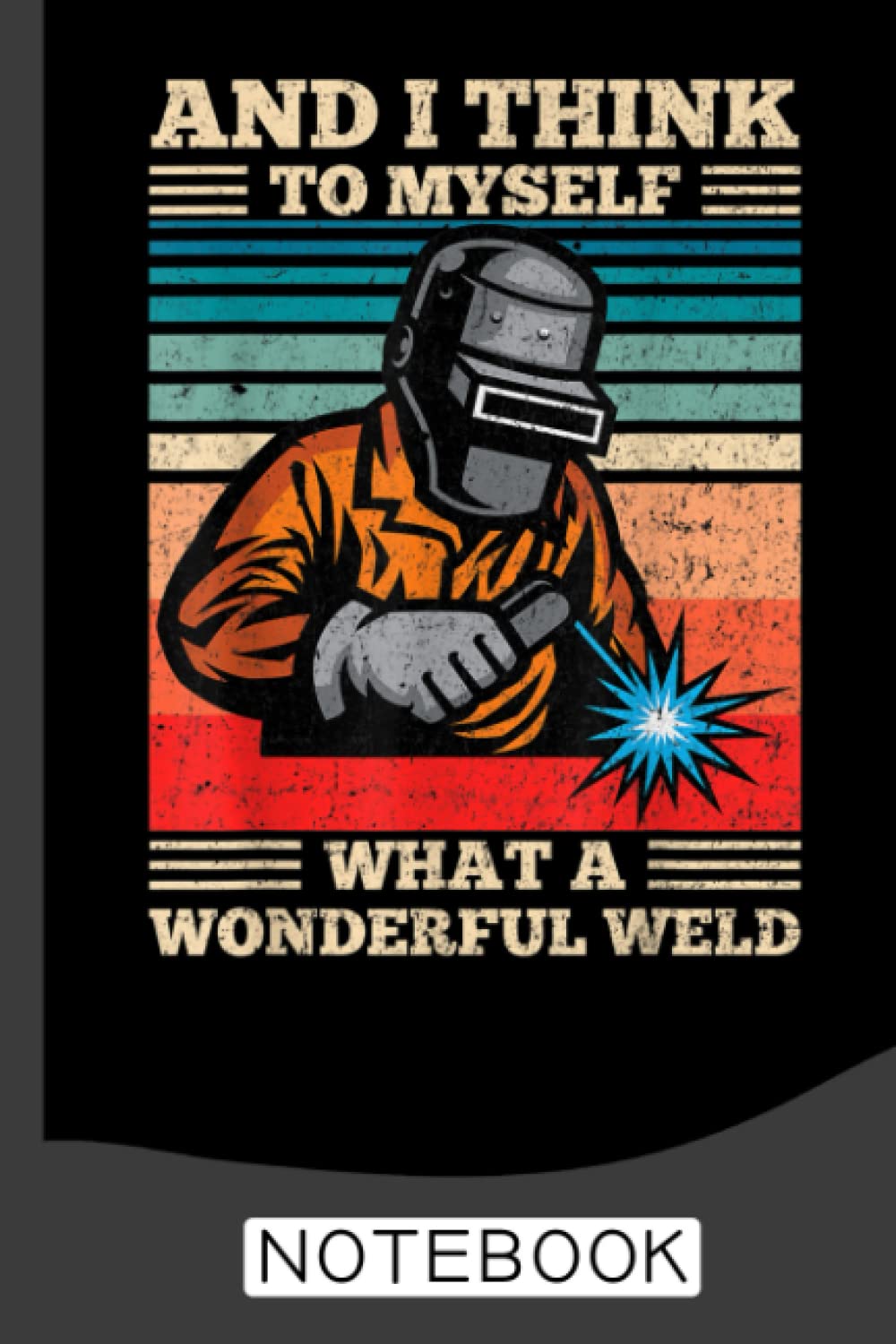 And I Think To Myself What A Wonderful Weld Welding Welder Notebook: Welder Notebook the perfect gift idea for welders or welder trainees.