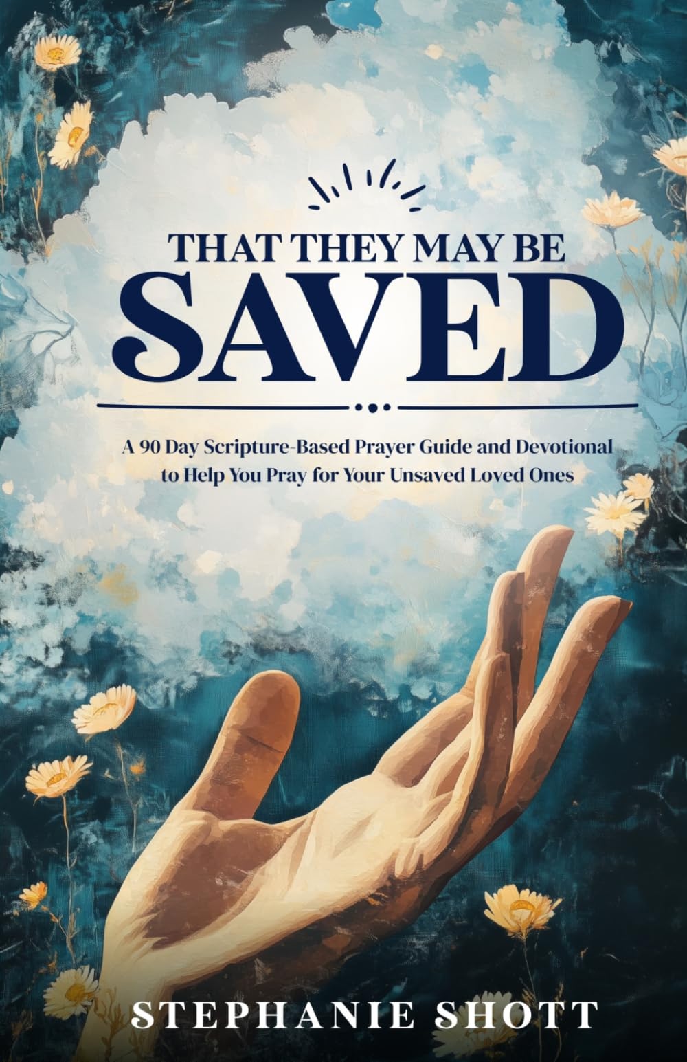 That They May Be Saved: A 90 Day Scripture-Based Prayer Guide and Devotional to Help You Pray for Your Unsaved Loved Ones