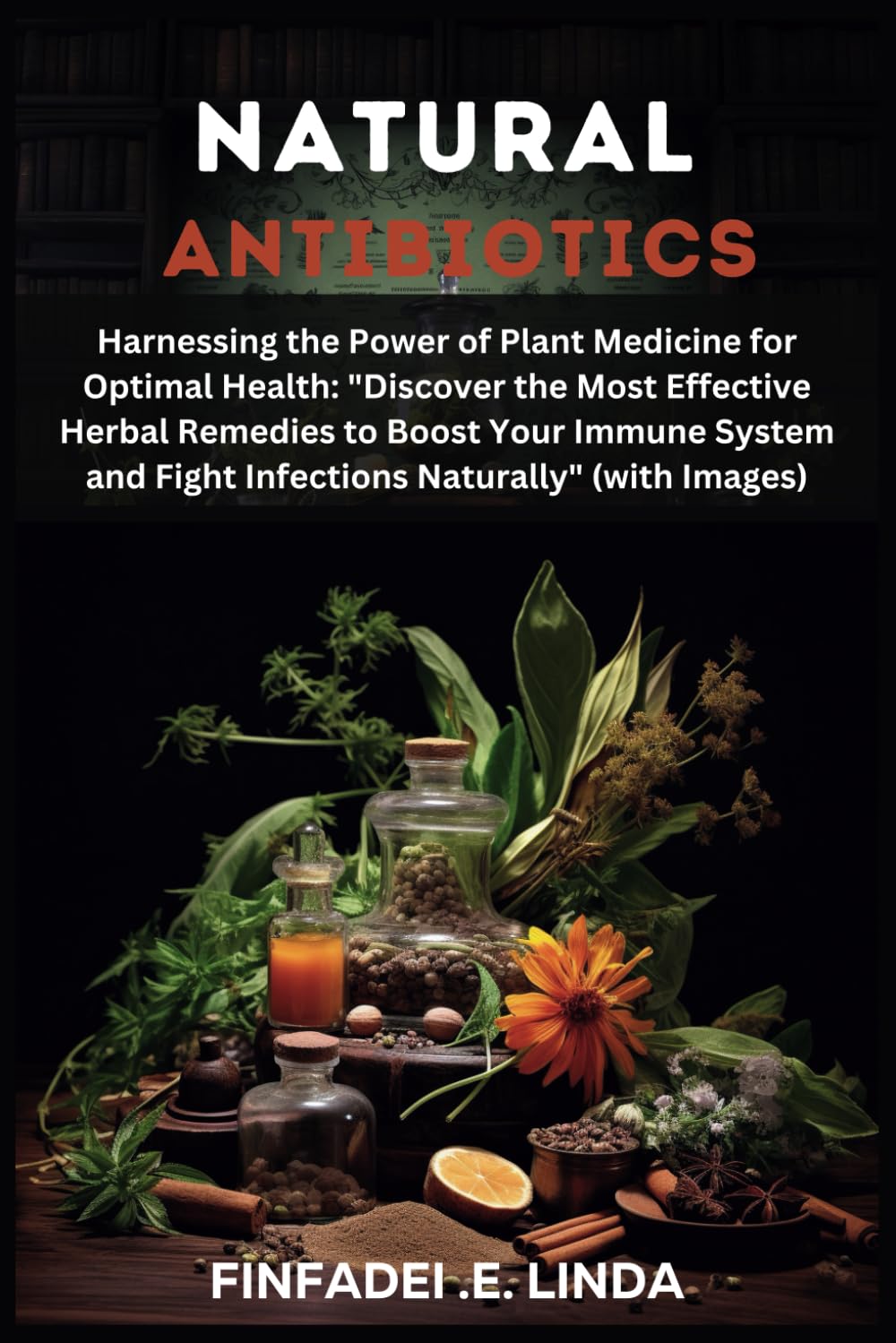 NATURAL ANTIBIOTICS: Harnessing the Power of Plant Medicine for Optimal Health: "Discover the Most Effective Herbal Remedies to Boost Your Immune System and Fight Infections Naturally" (with Images)