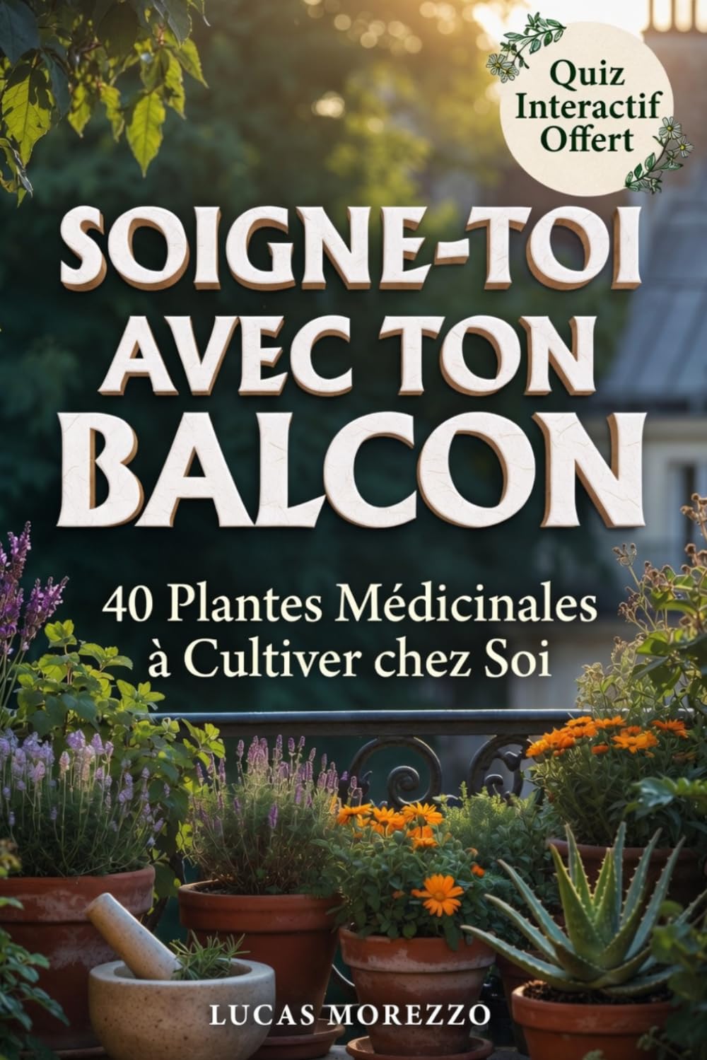 SOIGNE TOI AVEC TON BALCON Le Guide Pratique de Phytothérapie pour Débutants: 40 Plantes Médicinales à Cultiver chez Soi dans son Appartement ou Parcelle