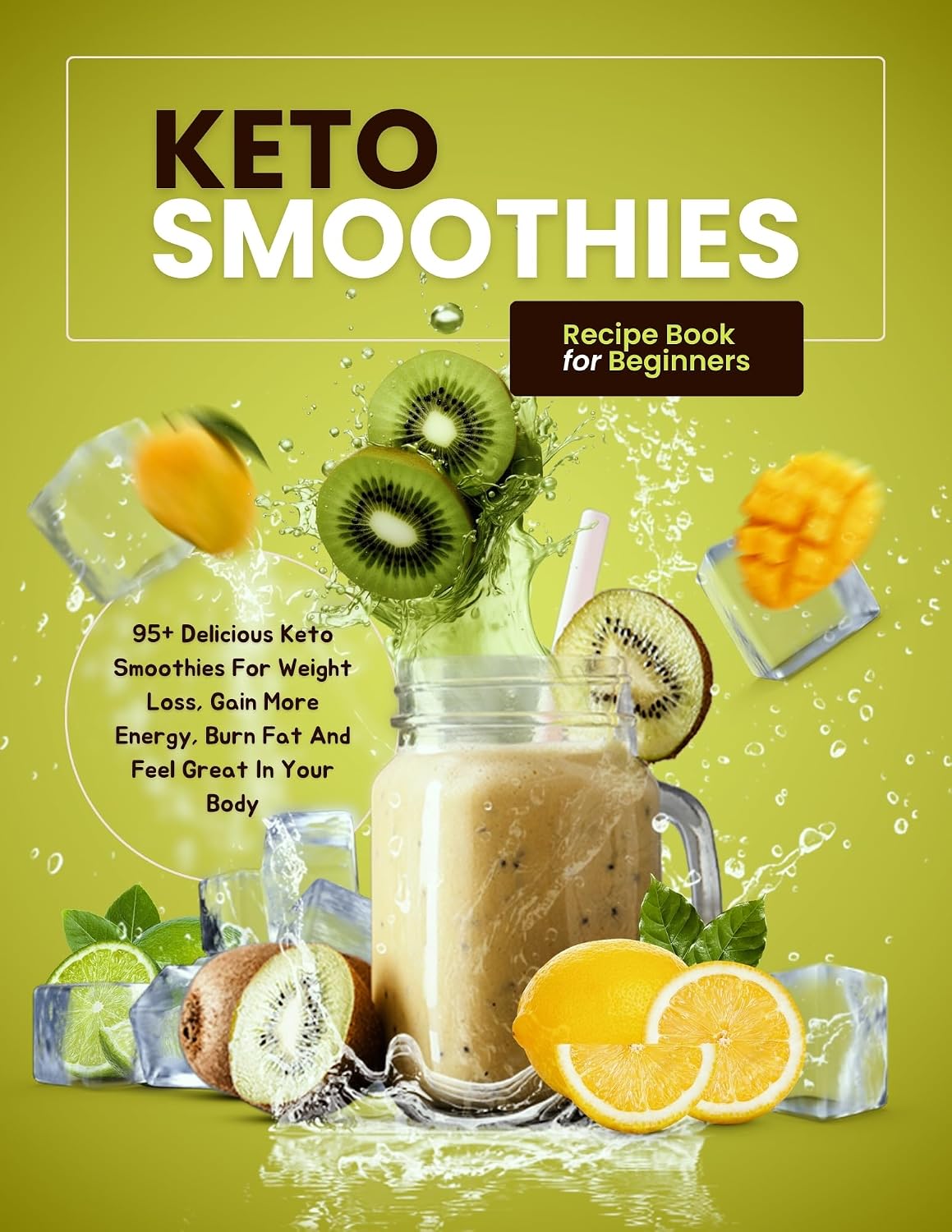 Keto Smoothies Recipe Book for Beginners: 95+ Delicious Keto Smoothies For Weight Loss, Gain More Energy, Burn Fat And Feel Great In Your Body