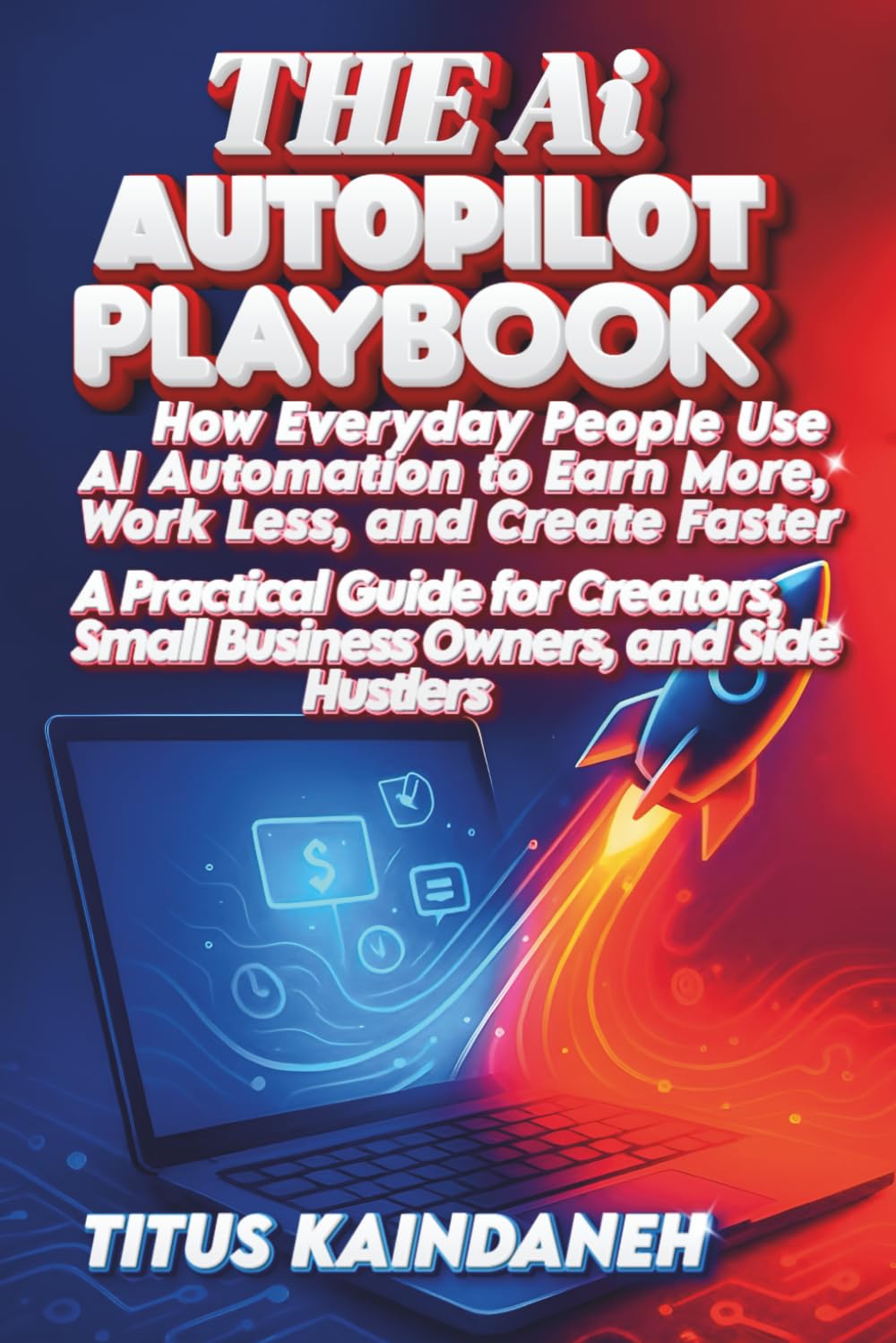 The AI Autopilot Playbook: How Everyday People Use AI Automation to Earn More, Work Less, and Create Faster A Practical Guide for Creators, Small Business Owners, and Side Hustlers