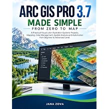 ARC GIS PRO 3.7 MADE SIMPLE FROM ZERO TO MAP A Practical Visual color illustration Guide to Projects, Mapping, Data Management, Spatial Analysis and Automation from Beginner to Advanced Level