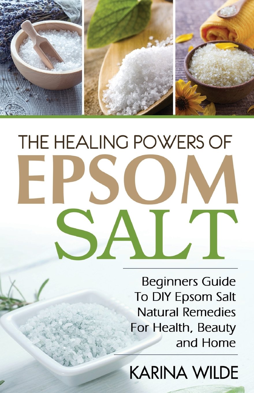 The Healing Powers Of Epsom Salt: Beginners Guide To DIY Epsom Salt Natural Remedies For Health, Beauty and Home