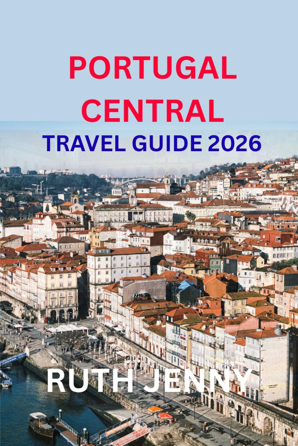PORTUGAL CENTRAL TRAVEL GUIDE 2026: Discover the Heart of Portugal Slow Travel, Warm People, Timeless Beauty