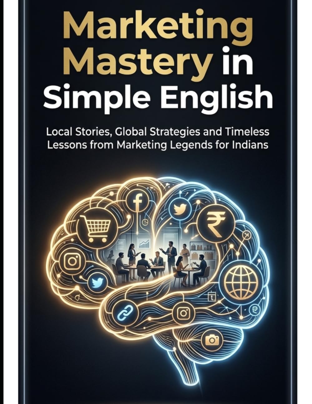 Marketing Mastery in Simple English: Local Stories, Global Strategies and Timeless Lessons from Marketing Legends for Indians