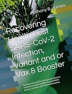 Recovering Health Post SARS-CoV-2 Infection, Variant and or Vax & Booster: Dealing with and Protecting from Adverse reactions to Gene Modification (mRNA)- delivery systems with Informed Healing,