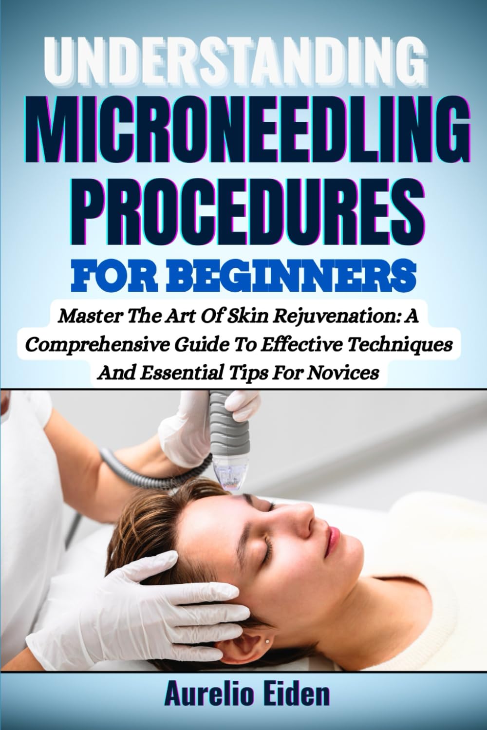 UNDERSTANDING MICRONEEDLING PROCEDURES FOR BEGINNERS: Master The Art Of Skin Rejuvenation: A Comprehensive Guide To Effective Techniques And Essential Tips For Novices